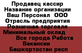 Продавец-кассир › Название организации ­ Ваш Персонал, ООО › Отрасль предприятия ­ Розничная торговля › Минимальный оклад ­ 15 000 - Все города Работа » Вакансии   . Башкортостан респ.,Нефтекамск г.